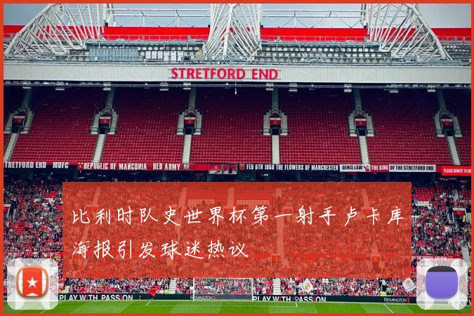 比利时队史世界杯第一射手卢卡库海报引发球迷热议