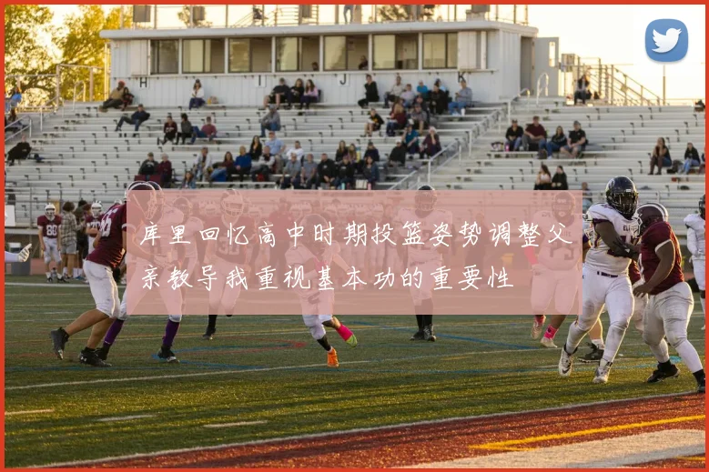 库里回忆高中时期投篮姿势调整父亲教导我重视基本功的重要性