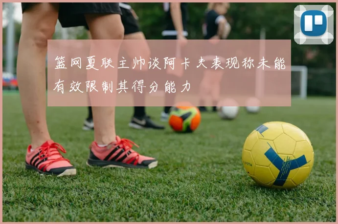 篮网夏联主帅谈阿卡夫表现称未能有效限制其得分能力