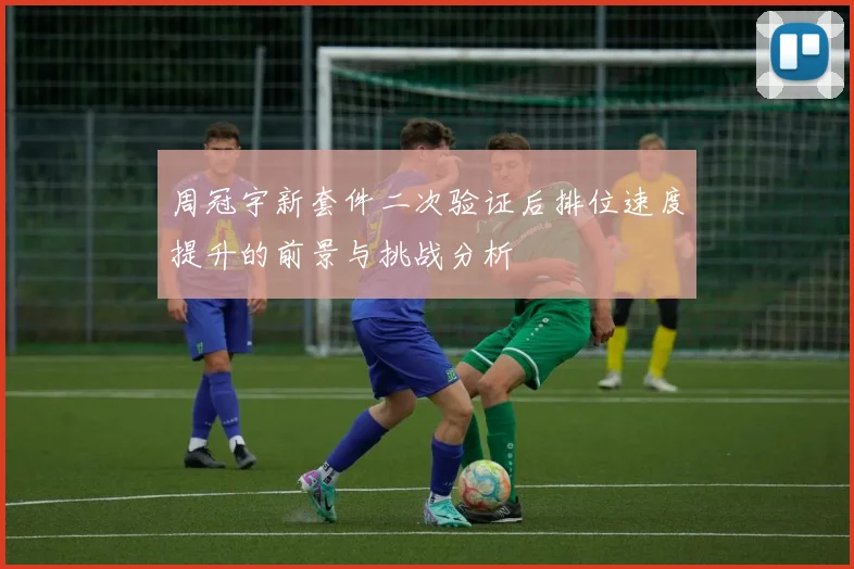 周冠宇新套件二次验证后排位速度提升的前景与挑战分析