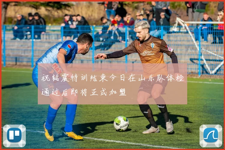 祝铭震特训结束今日在山东队体检通过后即将正式加盟