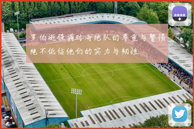 罗伯逊强调对海地队的尊重与警惕绝不低估他们的实力与韧性