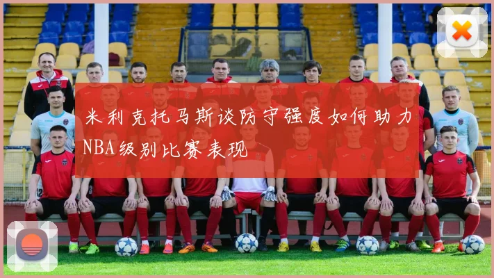 米利克托马斯谈防守强度如何助力NBA级别比赛表现