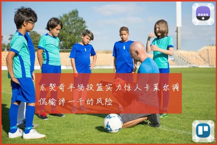 东契奇半场投篮实力惊人卡莱尔调侃输掉一千的风险