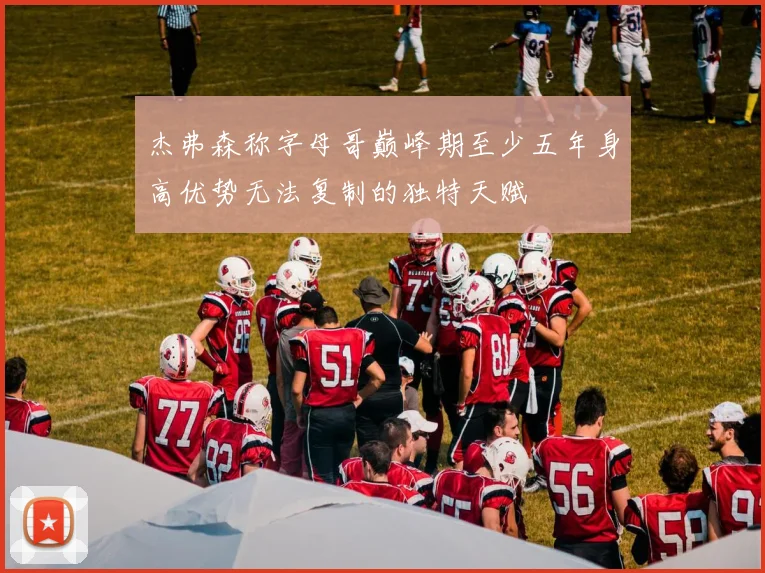 杰弗森称字母哥巅峰期至少五年身高优势无法复制的独特天赋