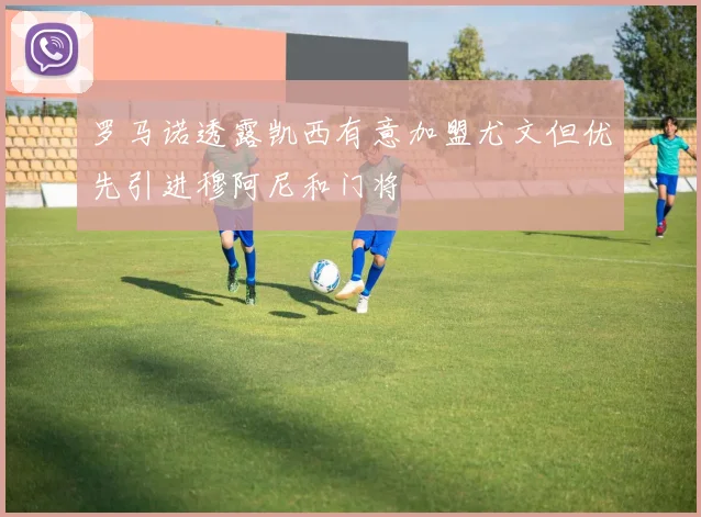 罗马诺透露凯西有意加盟尤文但优先引进穆阿尼和门将