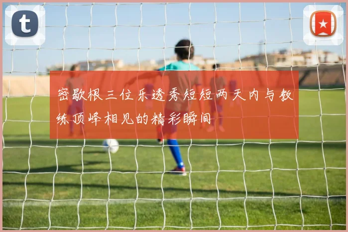 密歇根三位乐透秀短短两天内与教练顶峰相见的精彩瞬间