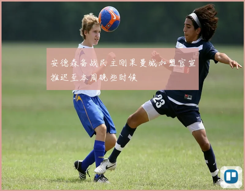 安德森备战民主刚果曼城加盟官宣推迟至本周晚些时候