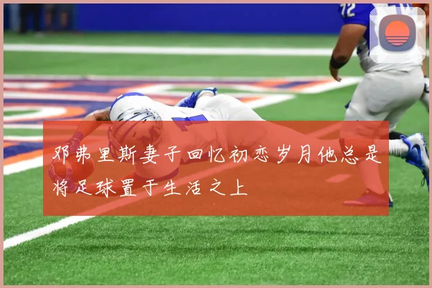 邓弗里斯妻子回忆初恋岁月他总是将足球置于生活之上