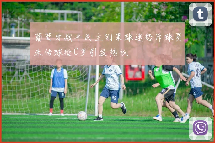葡萄牙战平民主刚果球迷怒斥球员未传球给C罗引发热议